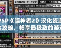 PSP《噬神者2》漢化資源全攻略，暢享最極致的游戲體驗(yàn)！