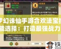 夢(mèng)幻誅仙手游合歡法寶技能選擇：打造最強(qiáng)戰(zhàn)力，助你稱(chēng)霸仙界！