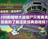 4399的植物大戰(zhàn)僵尸只有兩關(guān)？你真的了解這款經(jīng)典游戲嗎？