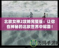 北歐女神2攻略完整版：讓你在神秘的北歐世界中稱(chēng)霸！