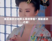 皇后成長計(jì)劃怎么嫁給李佑？揭秘成功之道！