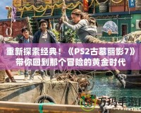重新探索經(jīng)典！《PS2古墓麗影7》帶你回到那個冒險的黃金時代