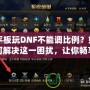 平板玩DNF不能調比例？如何解決這一困擾，讓你暢享完美游戲體驗！
