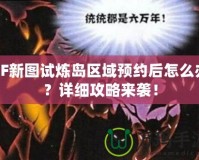 CF新圖試煉島區(qū)域預(yù)約后怎么辦？詳細攻略來襲！