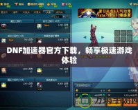 DNF加速器官方下載，暢享極速游戲體驗