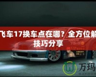 極品飛車17換車點在哪？全方位解析與技巧分享