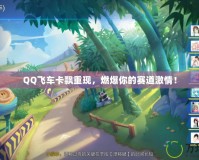 QQ飛車卡飄重現(xiàn)，燃爆你的賽道激情！
