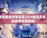 英雄聯(lián)盟城市爭霸賽2024報名開啟，帶你走向巔峰榮耀！