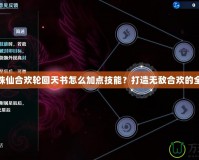 夢(mèng)幻誅仙合歡輪回天書(shū)怎么加點(diǎn)技能？打造無(wú)敵合歡的全攻略