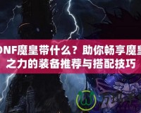 DNF魔皇帶什么？助你暢享魔皇之力的裝備推薦與搭配技巧
