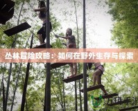 叢林冒險(xiǎn)攻略：如何在野外生存與探索