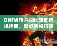 DNF男格斗刷圖轉(zhuǎn)職選擇指南，教你輕松玩轉(zhuǎn)高效刷圖玩法！