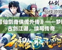 《仙劍奇?zhèn)b傳外傳》——夢回古劍江湖，續(xù)寫傳奇