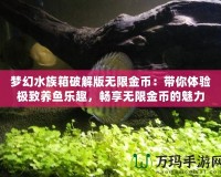 夢幻水族箱破解版無限金幣：帶你體驗極致養(yǎng)魚樂趣，暢享無限金幣的魅力