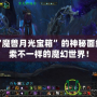 揭開“魔獸月光寶箱”的神秘面紗，探索不一樣的魔幻世界！