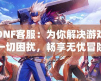 騰訊DNF客服：為你解決游戲中的一切困擾，暢享無憂冒險(xiǎn)