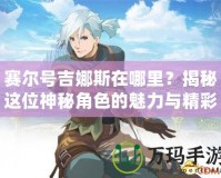 賽爾號吉娜斯在哪里？揭秘這位神秘角色的魅力與精彩故事