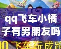qq飛車(chē)小橘子有男朋友嗎？揭秘背后的感情故事與玩家心聲！