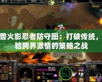 魔獸火影忍者防守圖：打破傳統(tǒng)，體驗跨界激情的策略之戰(zhàn)