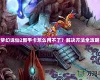 夢幻誅仙2新手卡怎么用不了？解決方法全攻略