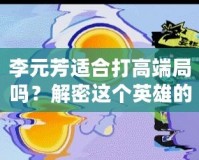 李元芳適合打高端局嗎？解密這個英雄的強(qiáng)大潛力！