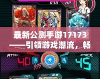 最新公測手游17173——引領(lǐng)游戲潮流，暢享極致娛樂體驗
