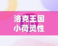 洛克王國小荷靈性格推薦：打造最強伙伴，助你輕松征服游戲世界