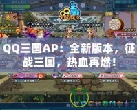 QQ三國AP：全新版本，征戰(zhàn)三國，熱血再燃！