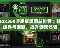 Xbox360游戲資源網(wǎng)站推薦：暢享經(jīng)典與創(chuàng)新，提升游戲體驗(yàn)