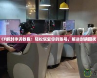 CF解封申訴教程：輕松恢復(fù)你的賬號(hào)，解決封禁困擾