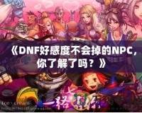 《DNF好感度不會掉的NPC，你了解了嗎？》