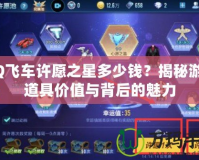 QQ飛車許愿之星多少錢？揭秘游戲道具價值與背后的魅力