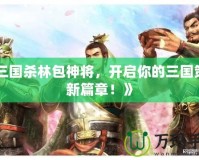《三國(guó)殺林包神將，開啟你的三國(guó)策略新篇章！》