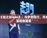 《龍之谷iami》：與夢(mèng)想同行，開啟冒險(xiǎn)新篇章