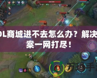 LOL商城進不去怎么辦？解決方案一網(wǎng)打盡！