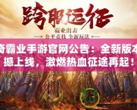 傳奇霸業(yè)手游官網(wǎng)公告：全新版本震撼上線，激燃熱血征途再起！