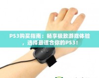 PS3購買指南：暢享極致游戲體驗(yàn)，選擇最適合你的PS3！