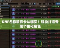 DNF名稱裝飾卡從哪買？輕松打造專屬個(gè)性化角色