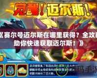 《賽爾號邁爾斯在哪里獲得？全攻略助你快速獲取邁爾斯！》