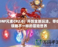 DNF元素CP2.0：開(kāi)創(chuàng)全新玩法，帶你領(lǐng)略不一樣的冒險(xiǎn)世界