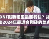DNF搬磚哪里最賺錢快？揭秘2024年最適合搬磚的地點(diǎn)！