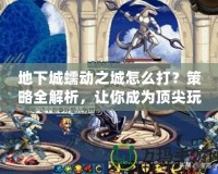 地下城蠕動之城怎么打？策略全解析，讓你成為頂尖玩家！