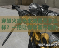穿越火線馬來劍毀滅怎么樣？一把讓你欲罷不能的頂級武器！