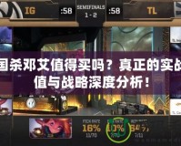 三國殺鄧艾值得買嗎？真正的實戰(zhàn)價值與戰(zhàn)略深度分析！