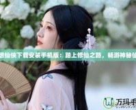 夢想仙俠下載安裝手機版：踏上修仙之路，暢游神秘仙界