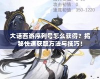 大話西游序列號(hào)怎么獲得？揭秘快速獲取方法與技巧！