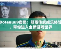 Dotauuu9官網(wǎng)：顛覆傳統(tǒng)娛樂體驗(yàn)，帶你進(jìn)入全新游戲世界