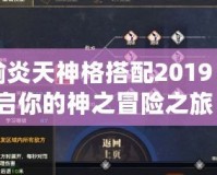 天諭炎天神格搭配2019：開啟你的神之冒險之旅！