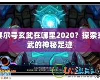 賽爾號(hào)玄武在哪里2020？探索玄武的神秘足跡