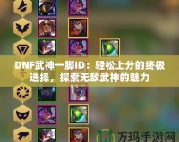 DNF武神一腳ID：輕松上分的終極選擇，探索無(wú)敵武神的魅力